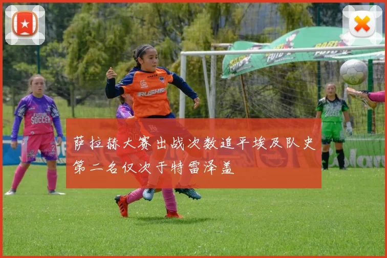 萨拉赫大赛出战次数追平埃及队史第二名仅次于特雷泽盖