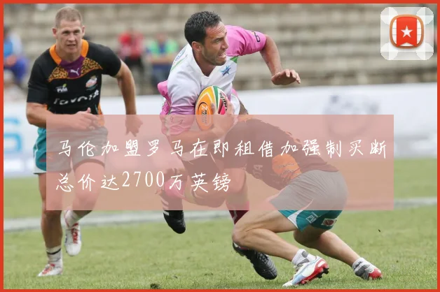 马伦加盟罗马在即租借加强制买断总价达2700万英镑
