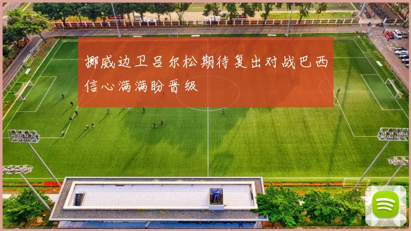 挪威边卫吕尔松期待复出对战巴西信心满满盼晋级