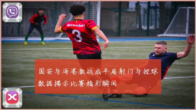 国安与海港激战成平局射门与控球数据揭示比赛精彩瞬间