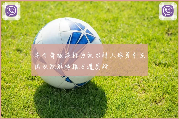 字母哥被误标为凯尔特人球员引发热议欧冠转播方遭质疑