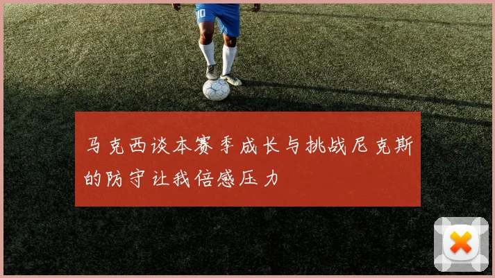 马克西谈本赛季成长与挑战尼克斯的防守让我倍感压力