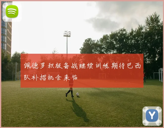 佩德罗积极备战继续训练期待巴西队补招机会来临