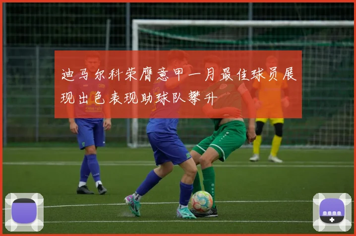 迪马尔科荣膺意甲一月最佳球员展现出色表现助球队攀升