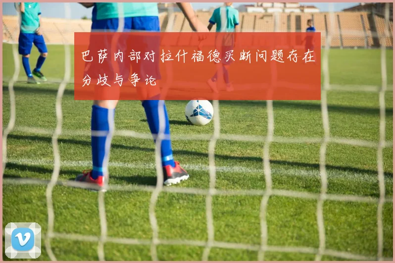 巴萨内部对拉什福德买断问题存在分歧与争论