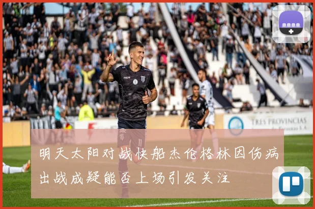 明天太阳对战快船杰伦格林因伤病出战成疑能否上场引发关注
