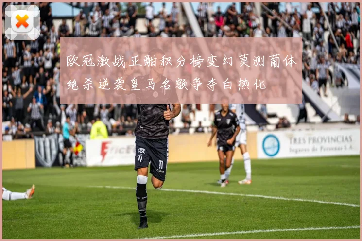 欧冠激战正酣积分榜变幻莫测葡体绝杀逆袭皇马名额争夺白热化