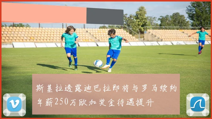 斯基拉透露迪巴拉即将与罗马续约年薪250万欧加奖金待遇提升