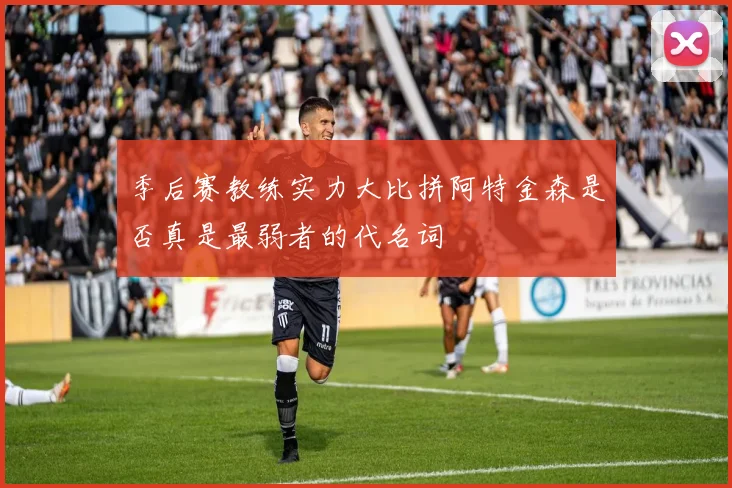 季后赛教练实力大比拼阿特金森是否真是最弱者的代名词