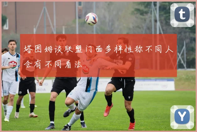 塔图姆谈联盟门面多样性称不同人会有不同看法