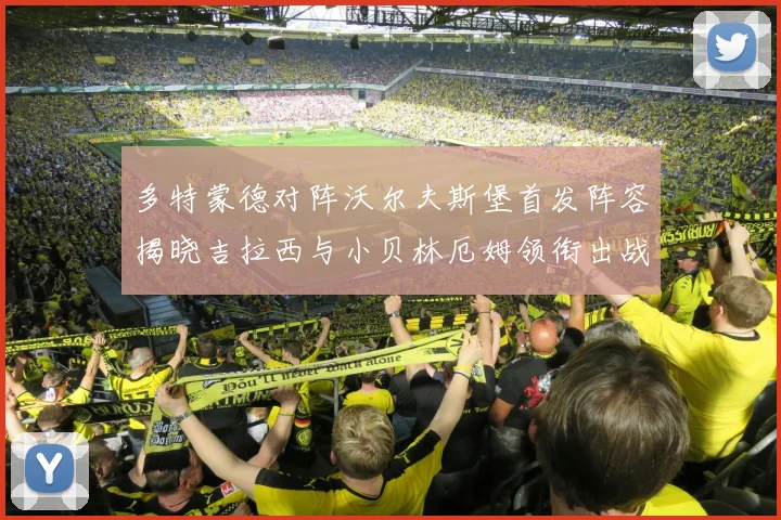多特蒙德对阵沃尔夫斯堡首发阵容揭晓吉拉西与小贝林厄姆领衔出战