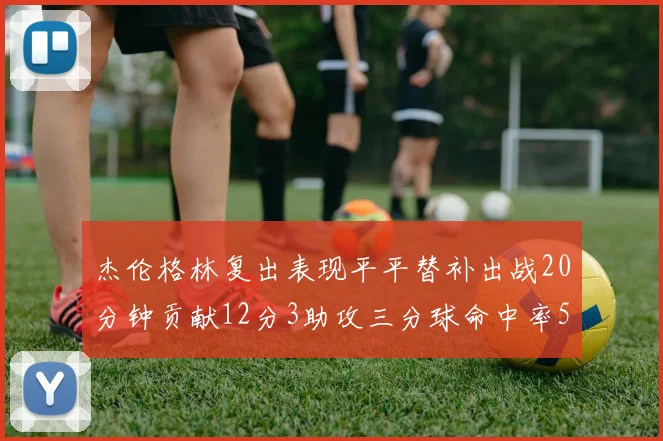 杰伦格林复出表现平平替补出战20分钟贡献12分3助攻三分球命中率50