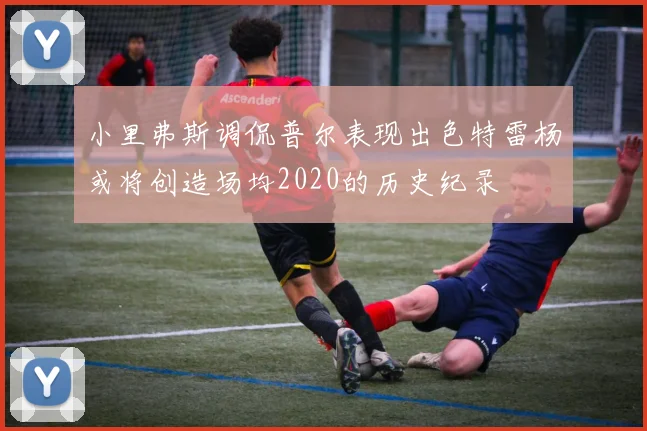 小里弗斯调侃普尔表现出色特雷杨或将创造场均2020的历史纪录