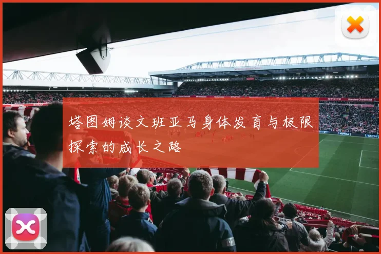 塔图姆谈文班亚马身体发育与极限探索的成长之路