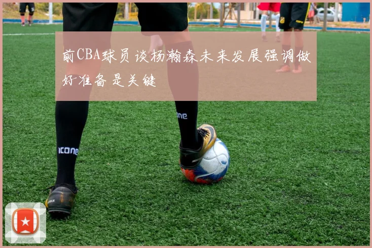 前CBA球员谈杨瀚森未来发展强调做好准备是关键